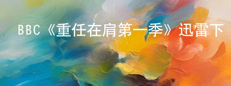 陳富能發布BBC《重任在肩第一季》迅雷下載/在線觀看/百度云-犯罪/歷史載-美劇天堂